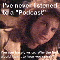 I've never listened to a 'Podcast'...you can barely write. Why would I listen to you speak?